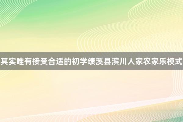 其实唯有接受合适的初学绩溪县滨川人家农家乐模式