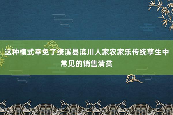 这种模式幸免了绩溪县滨川人家农家乐传统孳生中常见的销售清贫