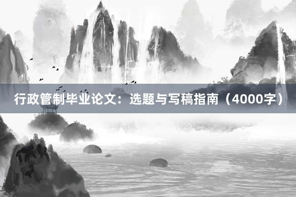 行政管制毕业论文：选题与写稿指南（4000字）