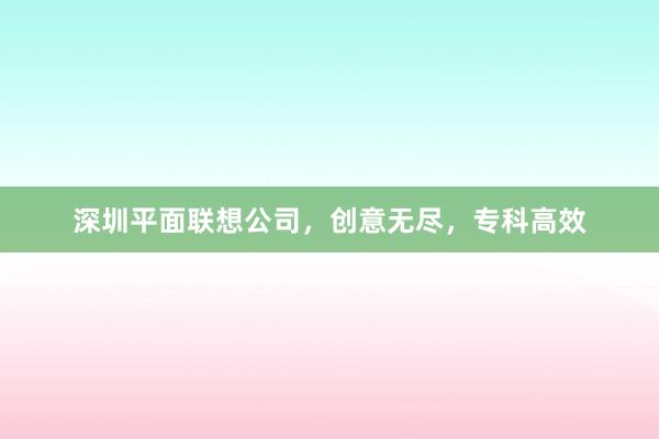 深圳平面联想公司,创意无尽,专科高效