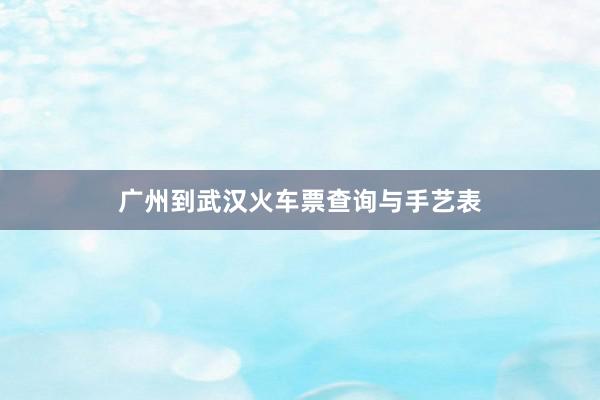 广州到武汉火车票查询与手艺表